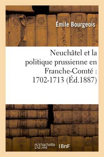 Neuchâtel et la politique prussienne en Franche-Comté : 1702-1713 (Éd.1887)
