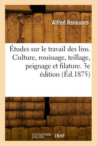 Études sur le travail des lins. Culture, rouissage, teillage, peignage et filature. 3e édition