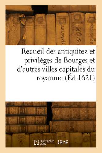 Recueil des antiquitez et privilèges de Bourges et de plusieurs autres villes capitales du royaume